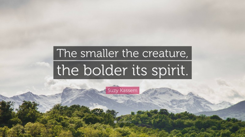 Suzy Kassem Quote: “The smaller the creature, the bolder its spirit.”