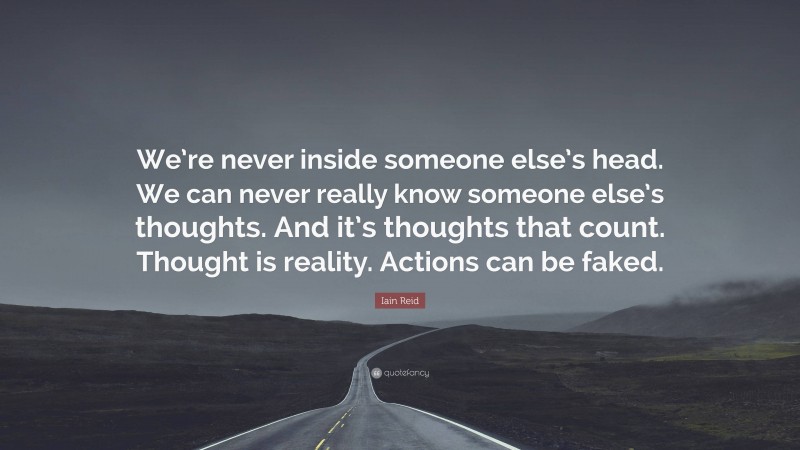 Iain Reid Quote: “We’re never inside someone else’s head. We can never really know someone else’s thoughts. And it’s thoughts that count. Thought is reality. Actions can be faked.”