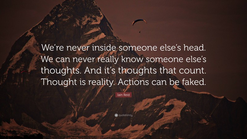 Iain Reid Quote: “We’re never inside someone else’s head. We can never really know someone else’s thoughts. And it’s thoughts that count. Thought is reality. Actions can be faked.”