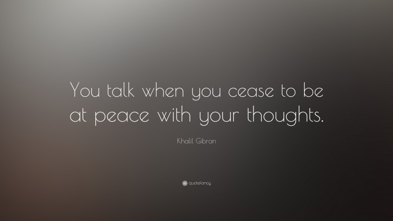 Khalil Gibran Quote: “You talk when you cease to be at peace with your thoughts.”