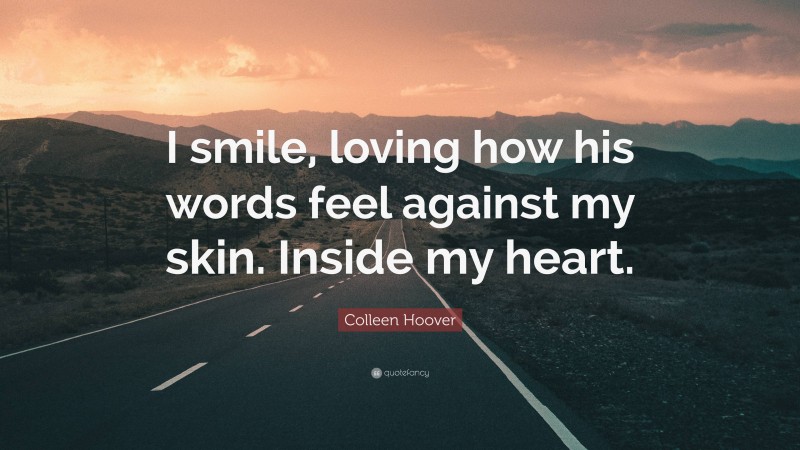 Colleen Hoover Quote: “I smile, loving how his words feel against my skin. Inside my heart.”