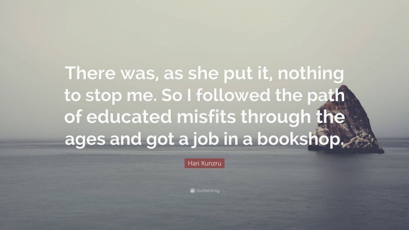 Hari Kunzru Quote: “There was, as she put it, nothing to stop me. So I followed the path of educated misfits through the ages and got a job in a bookshop.”