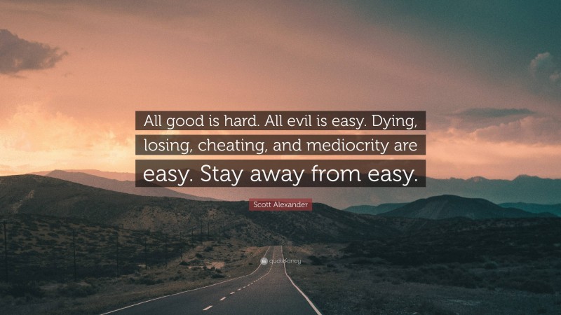 Scott Alexander Quote: “All good is hard. All evil is easy. Dying, losing, cheating, and mediocrity are easy. Stay away from easy.”