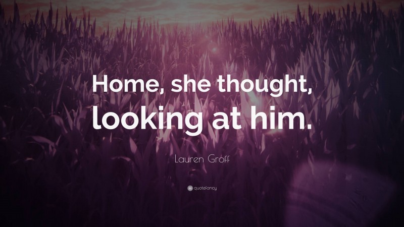 Lauren Groff Quote: “Home, she thought, looking at him.”
