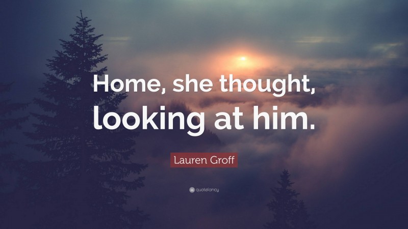 Lauren Groff Quote: “Home, she thought, looking at him.”