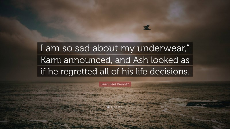 Sarah Rees Brennan Quote: “I am so sad about my underwear,” Kami announced, and Ash looked as if he regretted all of his life decisions.”