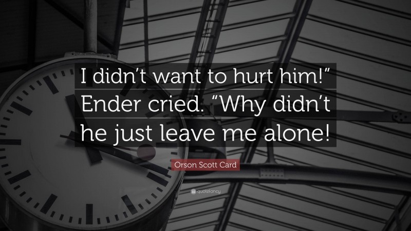 Orson Scott Card Quote: “I didn’t want to hurt him!” Ender cried. “Why didn’t he just leave me alone!”