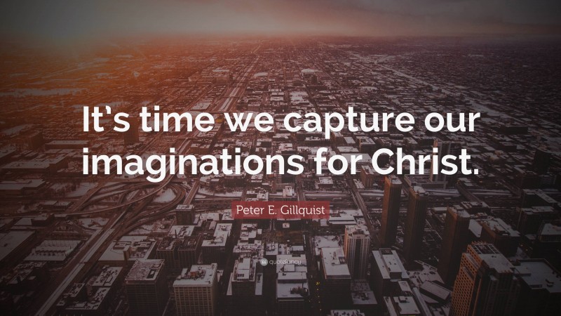 Peter E. Gillquist Quote: “It’s time we capture our imaginations for Christ.”