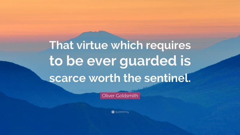 Oliver Goldsmith Quote: “That virtue which requires to be ever guarded is scarce worth the sentinel.”