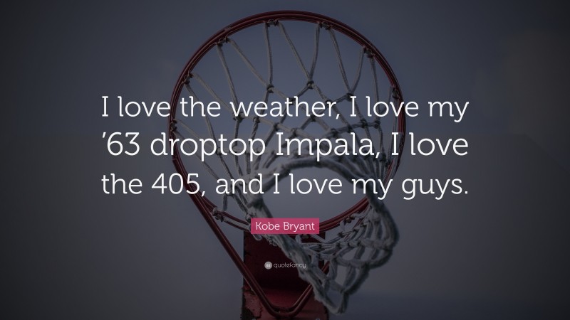 Kobe Bryant Quote: “I love the weather, I love my ’63 droptop Impala, I love the 405, and I love my guys.”