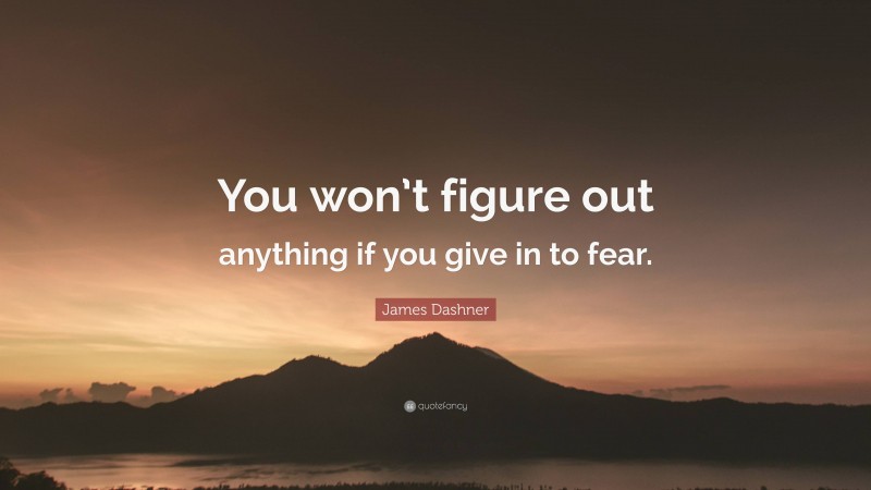 James Dashner Quote: “You won’t figure out anything if you give in to fear.”