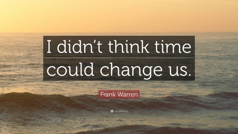 Frank Warren Quote: “I didn’t think time could change us.”
