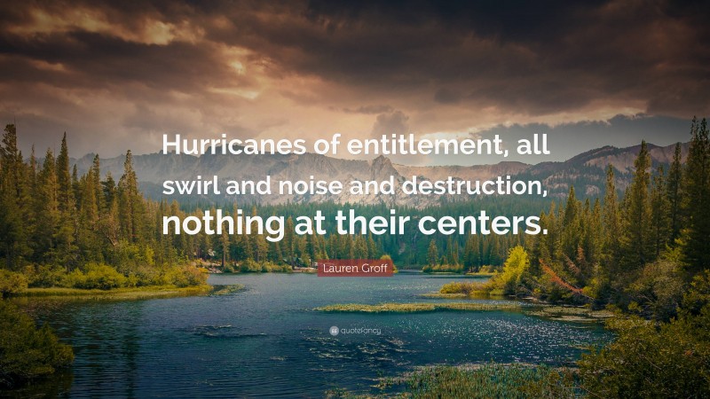 Lauren Groff Quote: “Hurricanes of entitlement, all swirl and noise and destruction, nothing at their centers.”