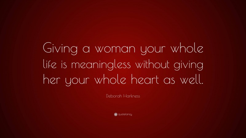 Deborah Harkness Quote: “Giving a woman your whole life is meaningless without giving her your whole heart as well.”