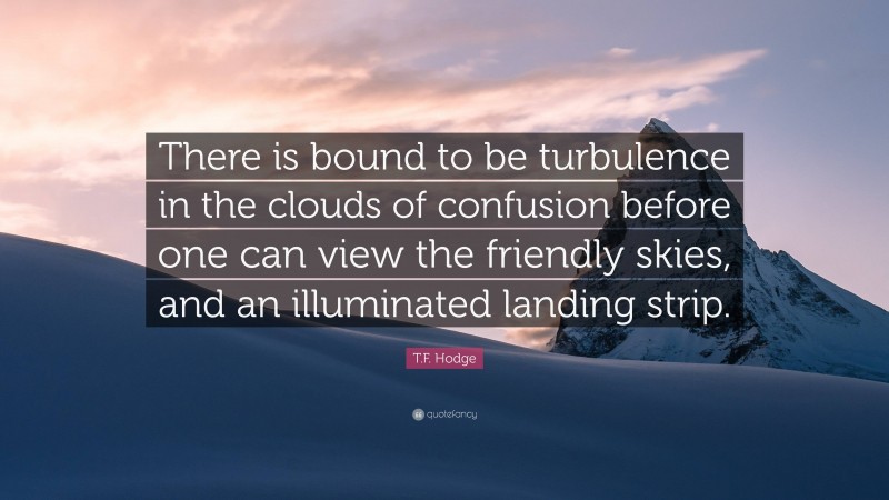 T.F. Hodge Quote: “There is bound to be turbulence in the clouds of confusion before one can view the friendly skies, and an illuminated landing strip.”