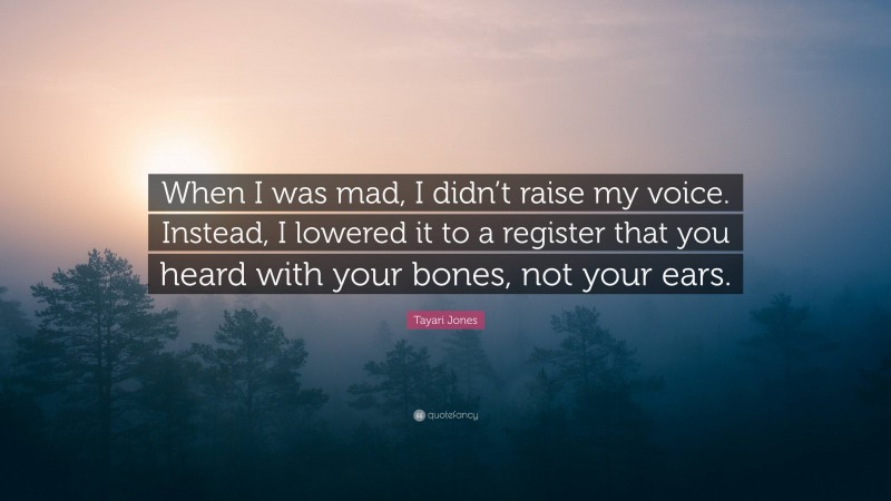 Tayari Jones Quote: “When I was mad, I didn’t raise my voice. Instead, I lowered it to a register that you heard with your bones, not your ears.”