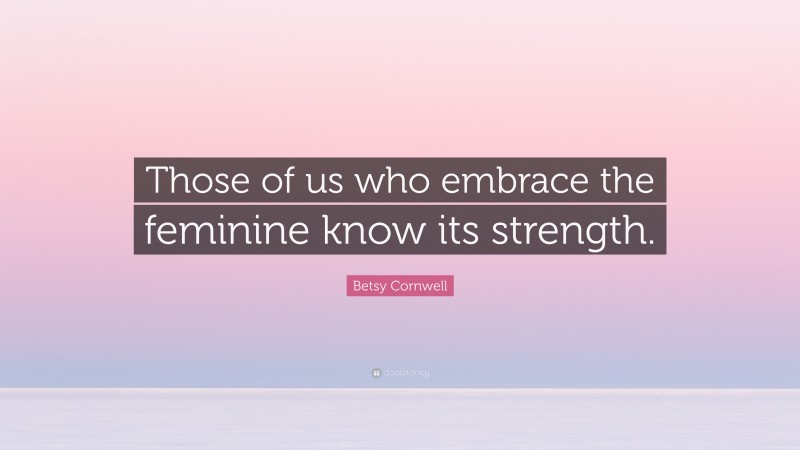 Betsy Cornwell Quote: “Those of us who embrace the feminine know its strength.”