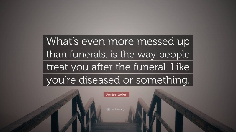 Denise Jaden Quote: “What’s even more messed up than funerals, is the way people treat you after the funeral. Like you’re diseased or something.”