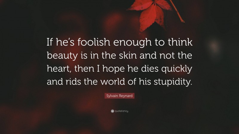 Sylvain Reynard Quote: “If he’s foolish enough to think beauty is in the skin and not the heart, then I hope he dies quickly and rids the world of his stupidity.”