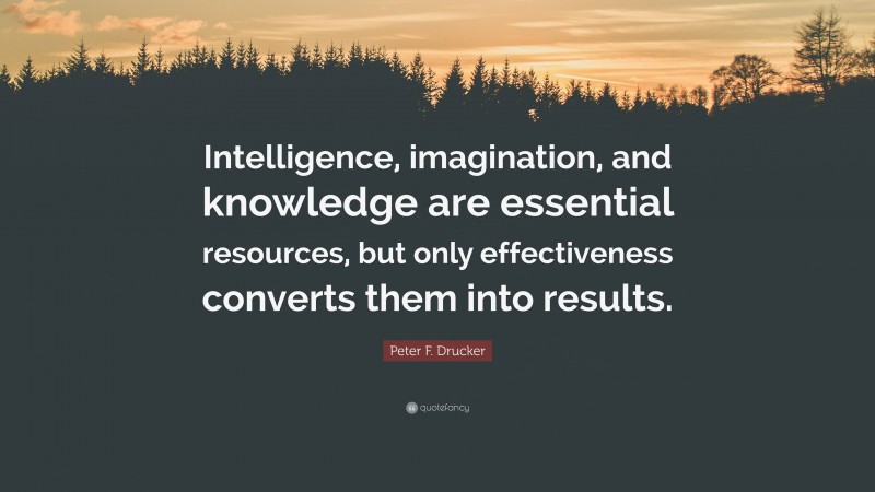 Peter F. Drucker Quote: “Intelligence, imagination, and knowledge are essential resources, but only effectiveness converts them into results.”