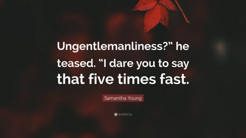 Samantha Young Quote: “Ungentlemanliness?” he teased. “I dare you to say that five times fast.”