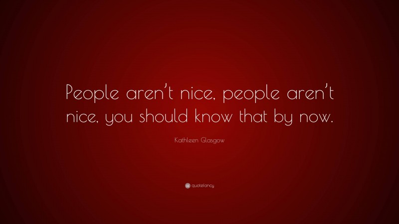 Kathleen Glasgow Quote: “People aren’t nice, people aren’t nice, you should know that by now.”