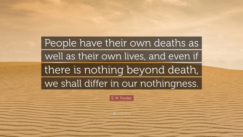 E. M. Forster Quote: “People have their own deaths as well as their own lives, and even if there is nothing beyond death, we shall differ in our nothingness.”
