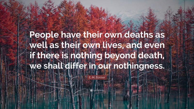 E. M. Forster Quote: “People have their own deaths as well as their own lives, and even if there is nothing beyond death, we shall differ in our nothingness.”