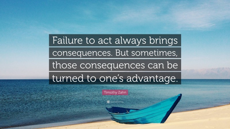 Timothy Zahn Quote: “Failure to act always brings consequences. But sometimes, those consequences can be turned to one’s advantage.”