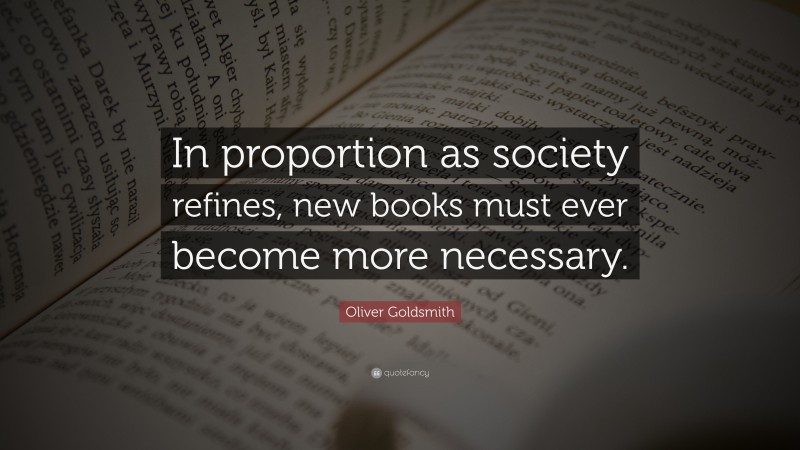 Oliver Goldsmith Quote: “In proportion as society refines, new books must ever become more necessary.”