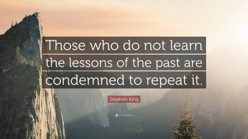 Stephen King Quote: “Those who do not learn the lessons of the past are condemned to repeat it.”