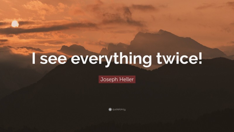 Joseph Heller Quote: “I see everything twice!”