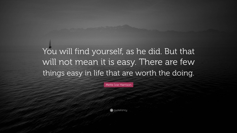 Mette Ivie Harrison Quote: “You will find yourself, as he did. But that will not mean it is easy. There are few things easy in life that are worth the doing.”