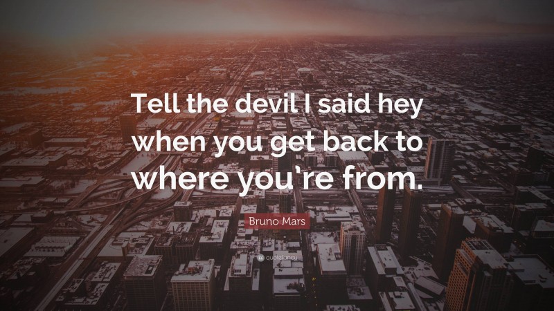 Bruno Mars Quote: “Tell the devil I said hey when you get back to where you’re from.”