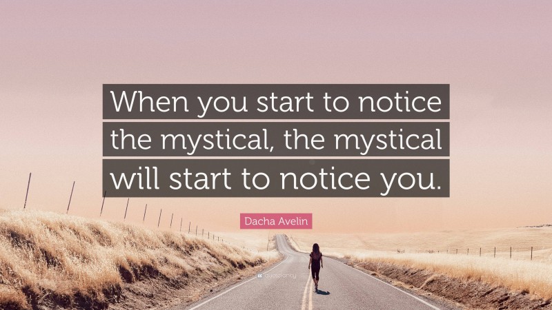 Dacha Avelin Quote: “When you start to notice the mystical, the mystical will start to notice you.”