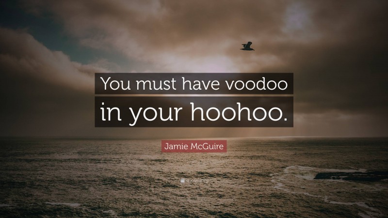 Jamie McGuire Quote: “You must have voodoo in your hoohoo.”