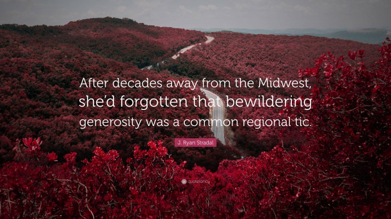 J. Ryan Stradal Quote: “After decades away from the Midwest, she’d forgotten that bewildering generosity was a common regional tic.”