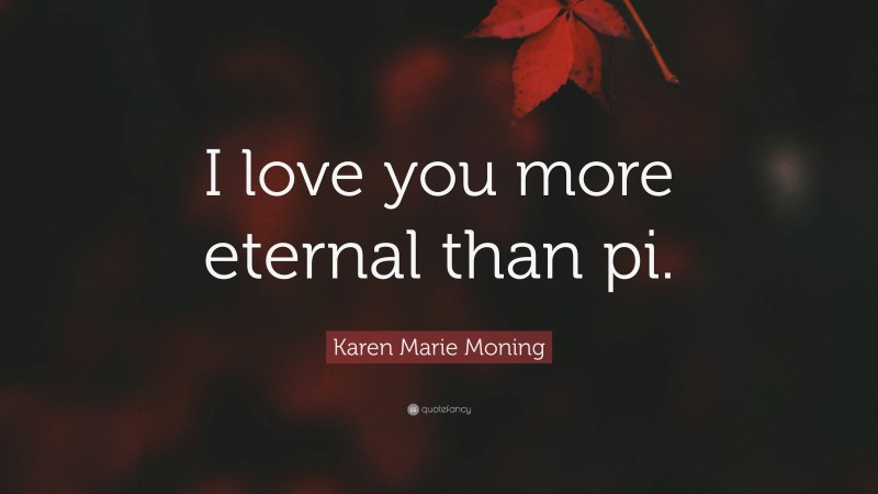Karen Marie Moning Quote: “I love you more eternal than pi.”
