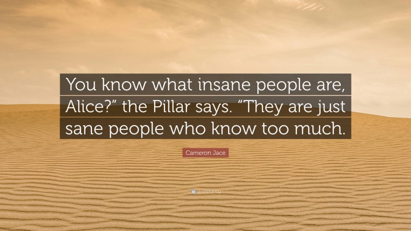 Cameron Jace Quote: “You know what insane people are, Alice?” the Pillar says. “They are just sane people who know too much.”
