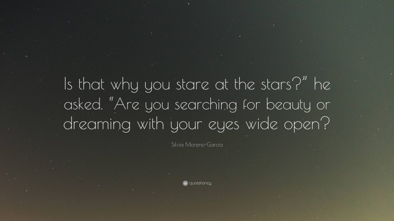 Silvia Moreno-Garcia Quote: “Is that why you stare at the stars?” he asked. “Are you searching for beauty or dreaming with your eyes wide open?”