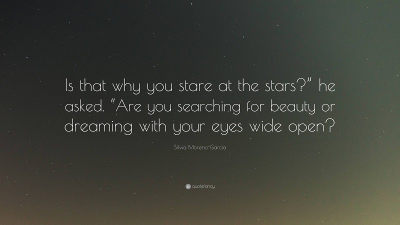 Silvia Moreno-Garcia Quote: “Is that why you stare at the stars?” he asked. “Are you searching for beauty or dreaming with your eyes wide open?”