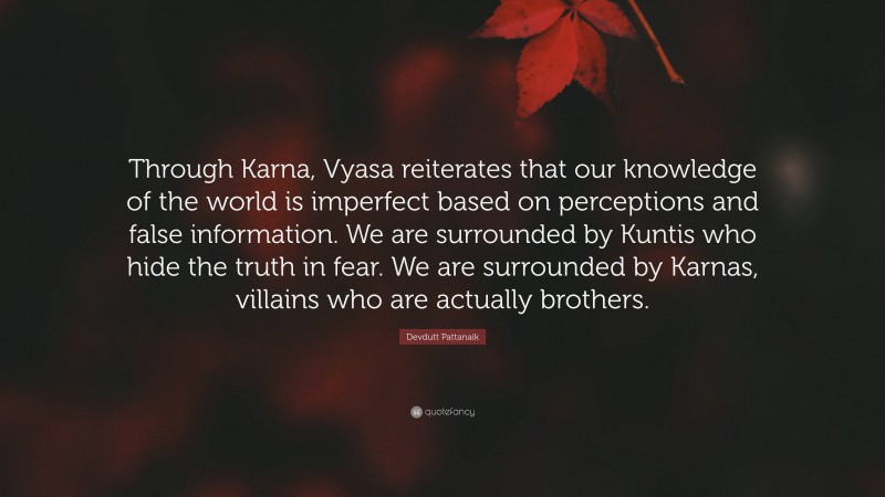 Devdutt Pattanaik Quote: “Through Karna, Vyasa reiterates that our knowledge of the world is imperfect based on perceptions and false information. We are surrounded by Kuntis who hide the truth in fear. We are surrounded by Karnas, villains who are actually brothers.”