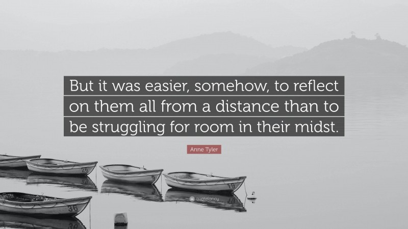 Anne Tyler Quote: “But it was easier, somehow, to reflect on them all from a distance than to be struggling for room in their midst.”