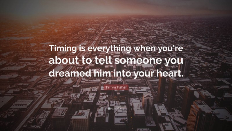 Tarryn Fisher Quote: “Timing is everything when you’re about to tell someone you dreamed him into your heart.”