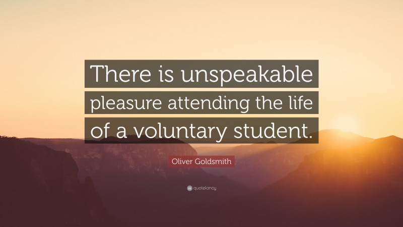 Oliver Goldsmith Quote: “There is unspeakable pleasure attending the life of a voluntary student.”