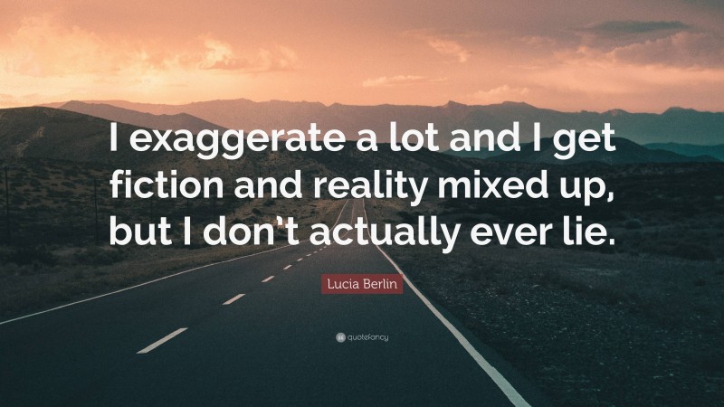 Lucia Berlin Quote: “I exaggerate a lot and I get fiction and reality mixed up, but I don’t actually ever lie.”