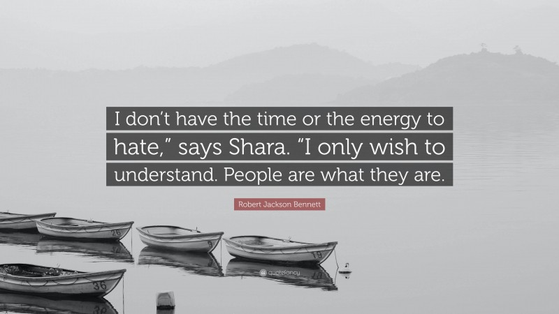 Robert Jackson Bennett Quote: “I don’t have the time or the energy to hate,” says Shara. “I only wish to understand. People are what they are.”