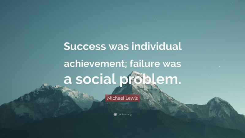 Michael Lewis Quote: “Success was individual achievement; failure was a social problem.”