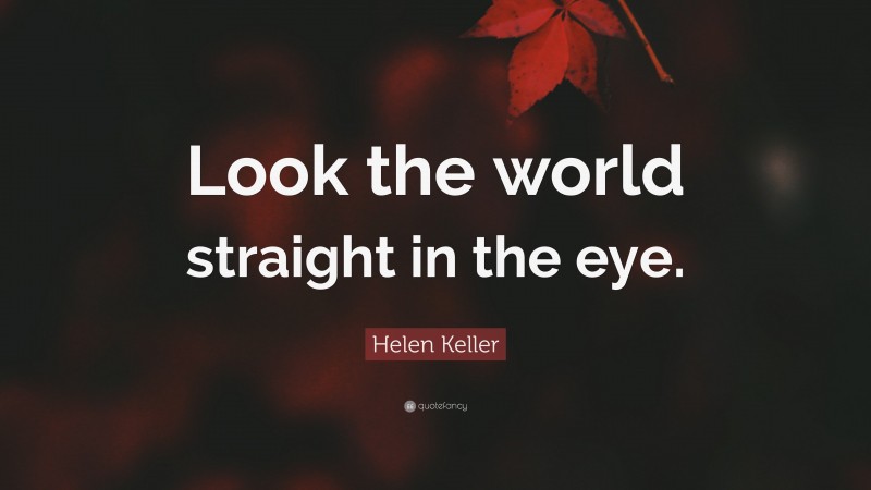 Helen Keller Quote: “Look the world straight in the eye.”