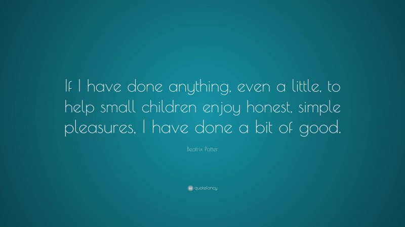 Beatrix Potter Quote: “If I have done anything, even a little, to help small children enjoy honest, simple pleasures, I have done a bit of good.”